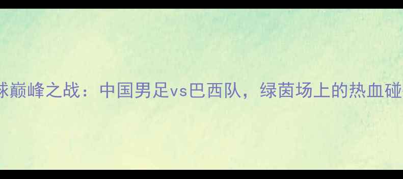 图片 军运会足球巅峰之战：中国男足vs巴西队，绿茵场上的热血碰撞！🔥⚽1
