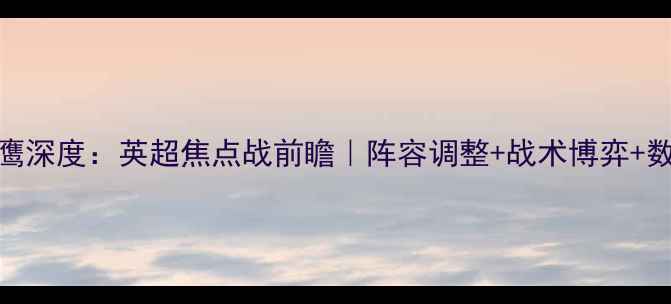 图片 凯尔特人vs老鹰深度：英超焦点战前瞻｜阵容调整+战术博弈+数据预测全攻略