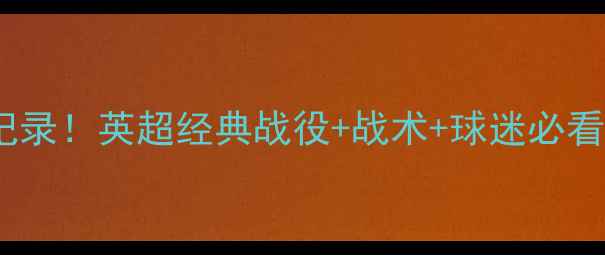 图片 凯尔特人赛季高能全记录！英超经典战役+战术+球迷必看时刻（附观看渠道）1