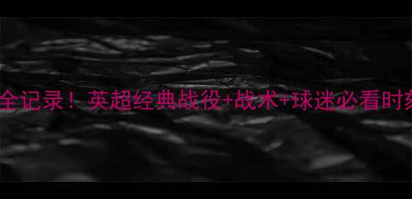 图片 凯尔特人赛季高能全记录！英超经典战役+战术+球迷必看时刻（附观看渠道）2