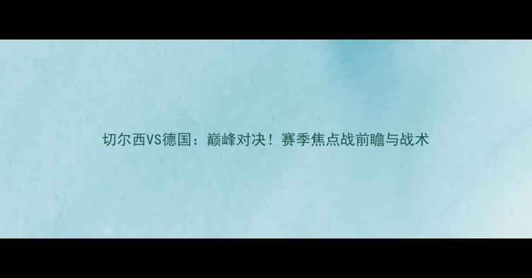 图片 切尔西VS德国：巅峰对决！赛季焦点战前瞻与战术