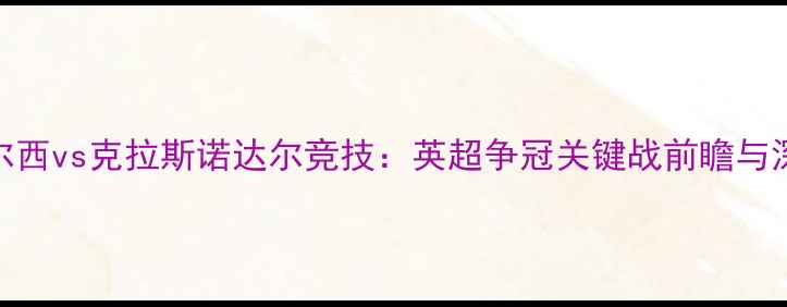 图片 切尔西vs克拉斯诺达尔竞技：英超争冠关键战前瞻与深度