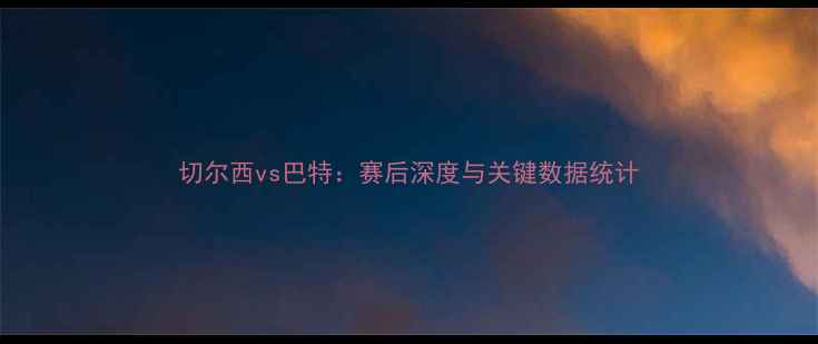 图片 切尔西vs巴特：赛后深度与关键数据统计