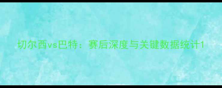 图片 切尔西vs巴特：赛后深度与关键数据统计1