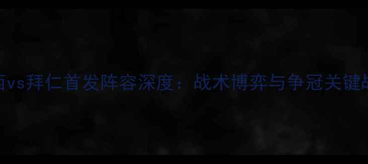 图片 切尔西vs拜仁首发阵容深度：战术博弈与争冠关键战前瞻