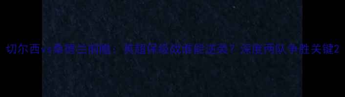 图片 切尔西vs桑德兰前瞻：英超保级战谁能逆袭？深度两队争胜关键2