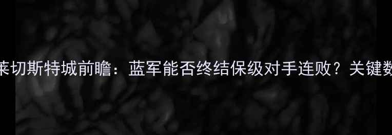 图片 切尔西vs莱切斯特城前瞻：蓝军能否终结保级对手连败？关键数据+战术2
