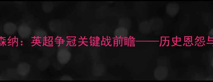 图片 切尔西vs阿森纳：英超争冠关键战前瞻——历史恩怨与战术博弈全