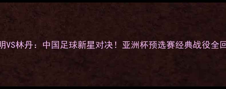 图片 刘明VS林丹：中国足球新星对决！亚洲杯预选赛经典战役全回顾