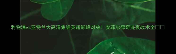 图片 利物浦vs亚特兰大高清集锦英超巅峰对决！安菲尔德奇迹夜战术全🔥🏆