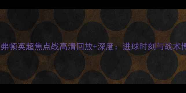 图片 利物浦vs埃弗顿英超焦点战高清回放+深度：进球时刻与战术博弈全记录2