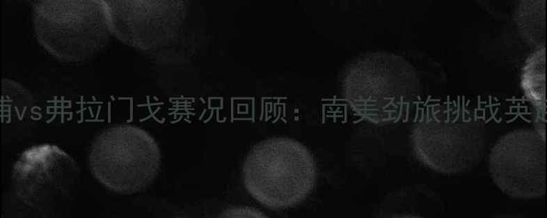 图片 利物浦vs弗拉门戈赛况回顾：南美劲旅挑战英超豪门