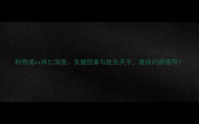 图片 利物浦vs拜仁深度：关键因素与胜负天平，谁将问鼎德甲？