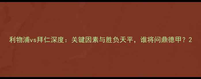 图片 利物浦vs拜仁深度：关键因素与胜负天平，谁将问鼎德甲？2