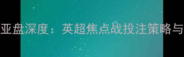 图片 利物浦vs曼联亚盘深度：英超焦点战投注策略与关键数据解读