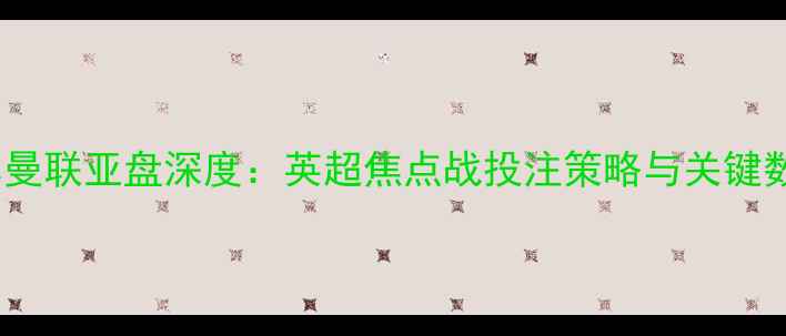 图片 利物浦vs曼联亚盘深度：英超焦点战投注策略与关键数据解读1