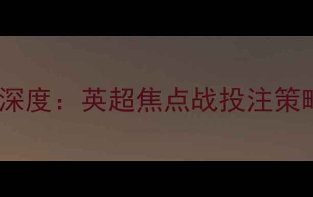 图片 利物浦vs曼联亚盘深度：英超焦点战投注策略与关键数据解读2