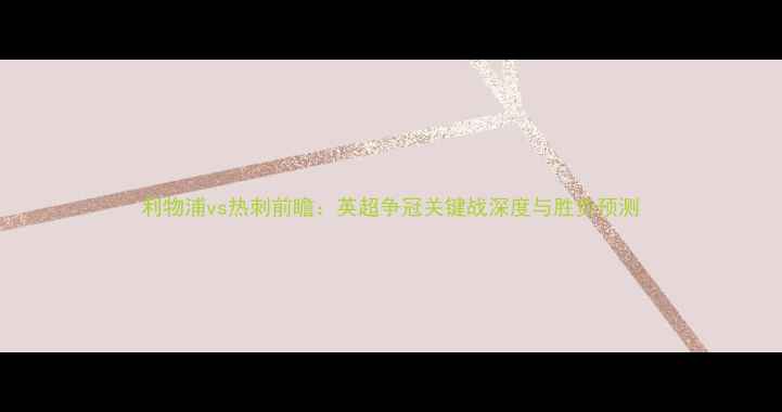 图片 利物浦vs热刺前瞻：英超争冠关键战深度与胜负预测