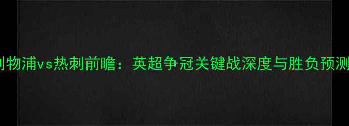 图片 利物浦vs热刺前瞻：英超争冠关键战深度与胜负预测2