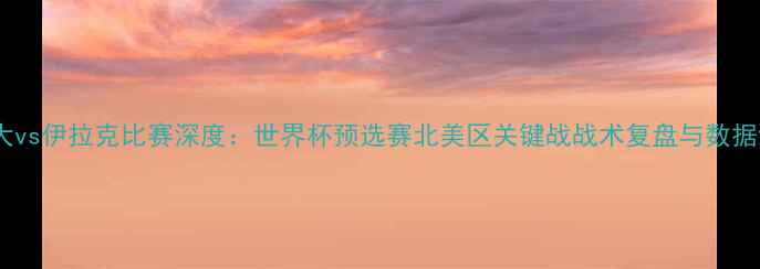 图片 加拿大vs伊拉克比赛深度：世界杯预选赛北美区关键战战术复盘与数据统计2