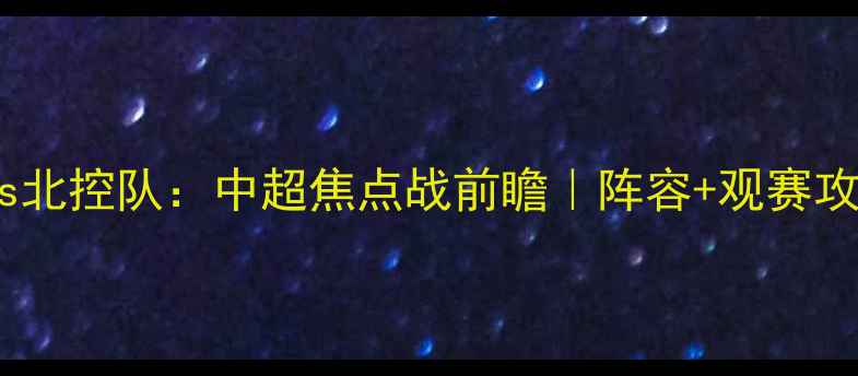 图片 北京八队vs北控队：中超焦点战前瞻｜阵容+观赛攻略全公开1