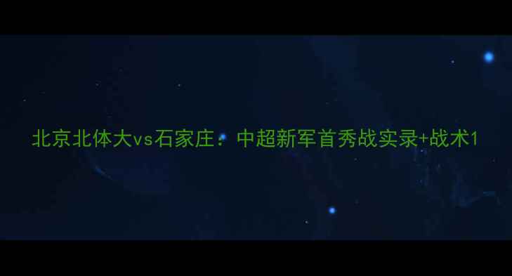 图片 北京北体大vs石家庄：中超新军首秀战实录+战术1