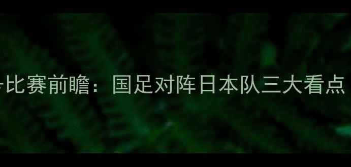 图片 北京国安1月5号比赛前瞻：国足对阵日本队三大看点！深度赛事动态