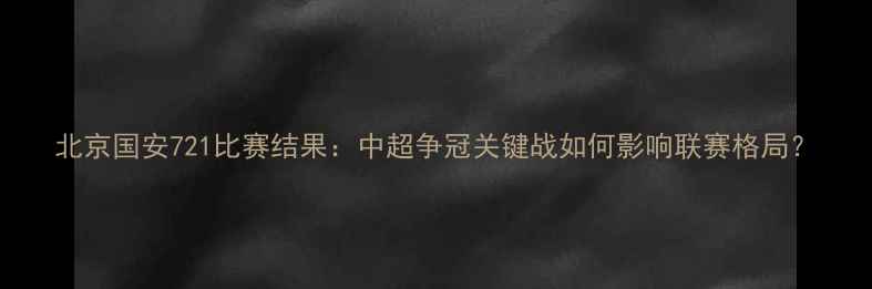 图片 北京国安721比赛结果：中超争冠关键战如何影响联赛格局？