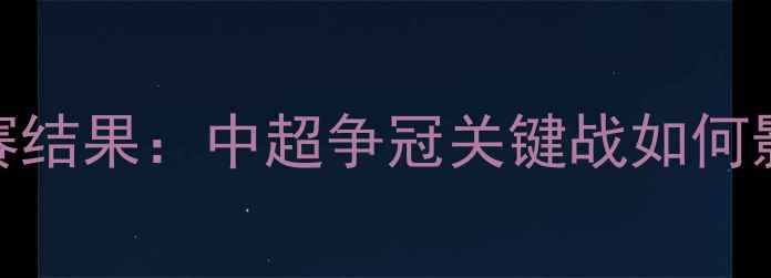 图片 北京国安721比赛结果：中超争冠关键战如何影响联赛格局？1