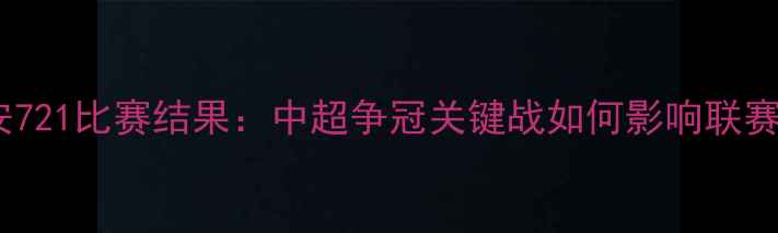 图片 北京国安721比赛结果：中超争冠关键战如何影响联赛格局？2