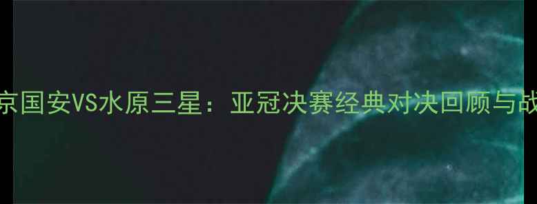 图片 北京国安VS水原三星：亚冠决赛经典对决回顾与战术