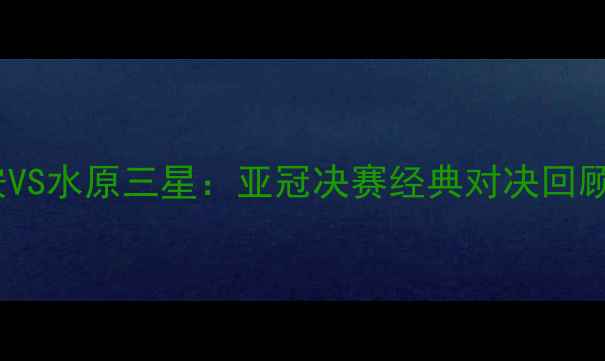 图片 北京国安VS水原三星：亚冠决赛经典对决回顾与战术2