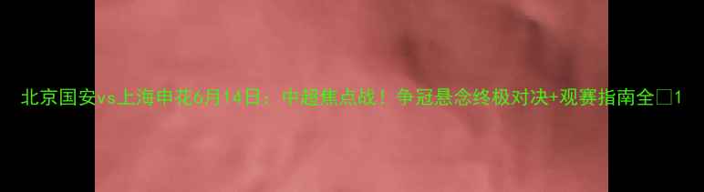 图片 北京国安vs上海申花6月14日：中超焦点战！争冠悬念终极对决+观赛指南全🔥1
