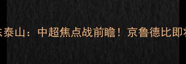 图片 北京国安vs山东泰山：中超焦点战前瞻！京鲁德比即将点燃赛季？🔥