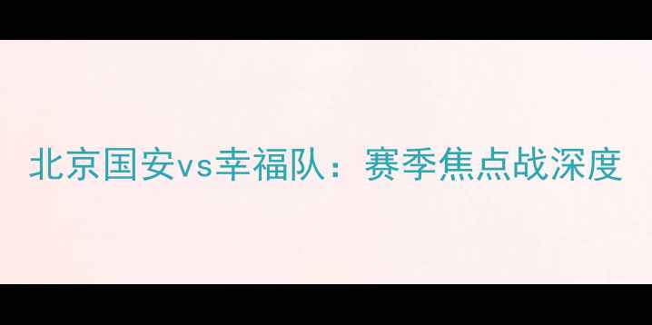 图片 北京国安vs幸福队：赛季焦点战深度