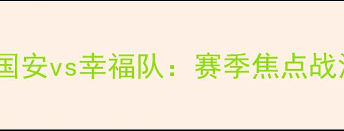 图片 北京国安vs幸福队：赛季焦点战深度2