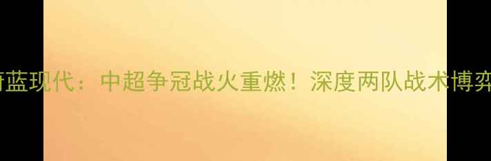 图片 北京国安vs蔚蓝现代：中超争冠战火重燃！深度两队战术博弈与争冠前景1