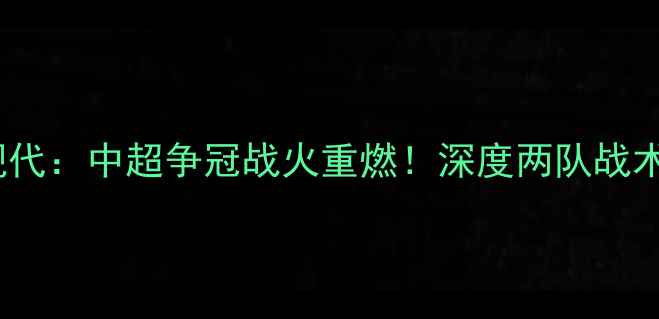 图片 北京国安vs蔚蓝现代：中超争冠战火重燃！深度两队战术博弈与争冠前景2