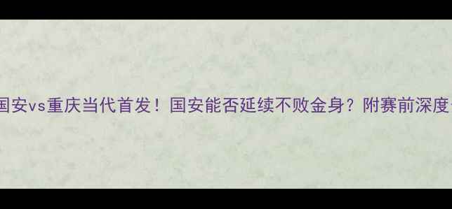 图片 北京国安vs重庆当代首发！国安能否延续不败金身？附赛前深度分析2