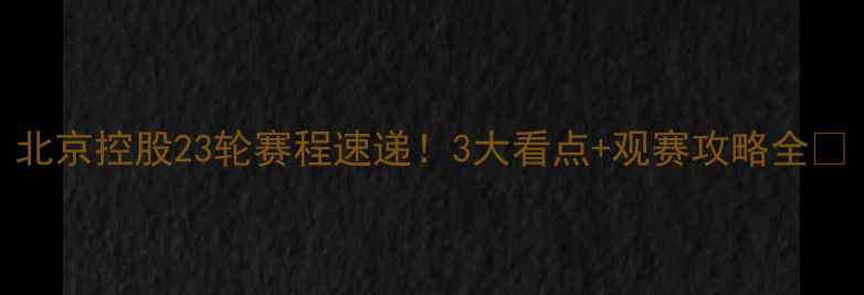 图片 北京控股23轮赛程速递！3大看点+观赛攻略全🔥