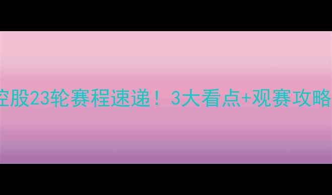 图片 北京控股23轮赛程速递！3大看点+观赛攻略全🔥1