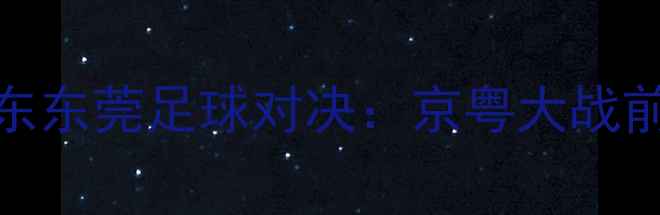 图片 北京首钢VS广东东莞足球对决：京粤大战前瞻与赛事深度