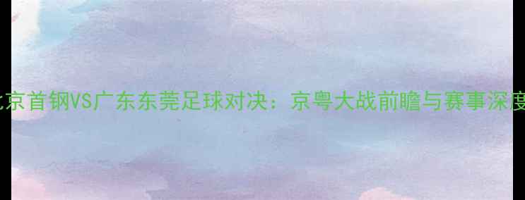 图片 北京首钢VS广东东莞足球对决：京粤大战前瞻与赛事深度1