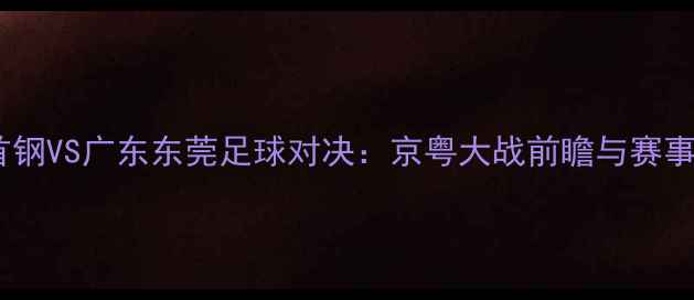 图片 北京首钢VS广东东莞足球对决：京粤大战前瞻与赛事深度2