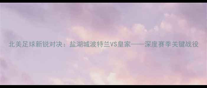 图片 北美足球新锐对决：盐湖城波特兰VS皇家——深度赛季关键战役