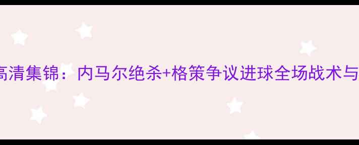 图片 半决赛巴西vs德国高清集锦：内马尔绝杀+格策争议进球全场战术与球星表现深度回顾1