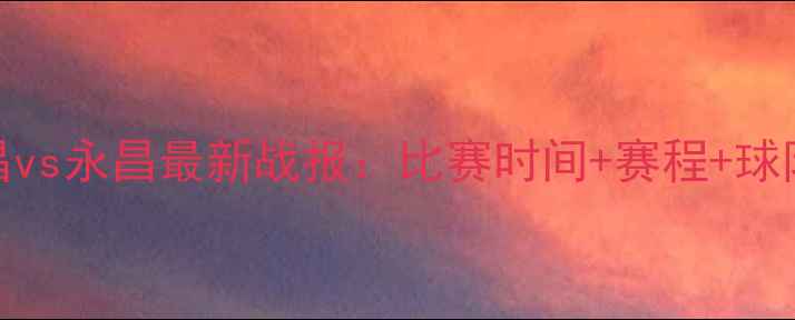 图片 卓尔永昌vs永昌最新战报：比赛时间+赛程+球队看点全