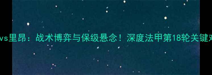 图片 南特vs里昂：战术博弈与保级悬念！深度法甲第18轮关键对决1