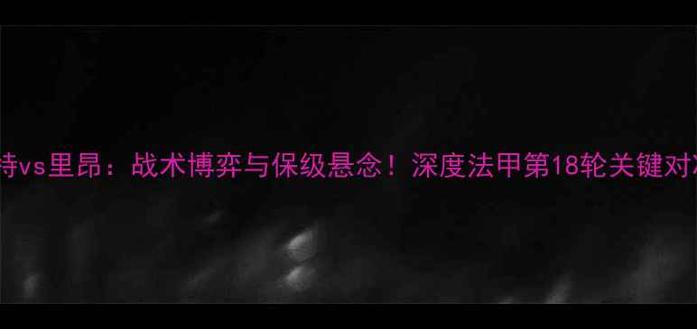 图片 南特vs里昂：战术博弈与保级悬念！深度法甲第18轮关键对决2