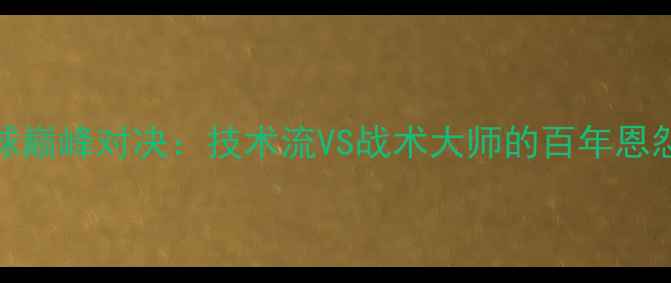 图片 南美vs欧洲足球巅峰对决：技术流VS战术大师的百年恩怨与新时代碰撞